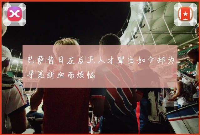 巴萨昔日左后卫人才辈出如今却为寻觅新血而烦恼