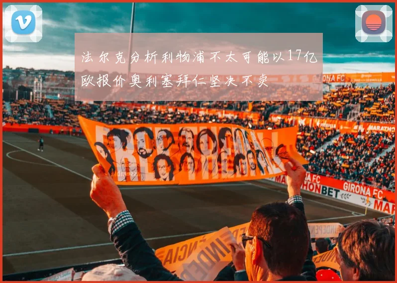 法尔克分析利物浦不太可能以17亿欧报价奥利塞拜仁坚决不卖