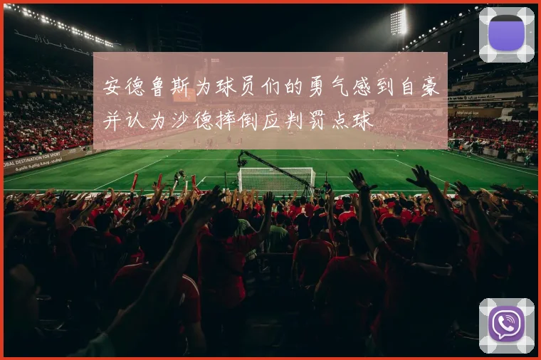 安德鲁斯为球员们的勇气感到自豪并认为沙德摔倒应判罚点球