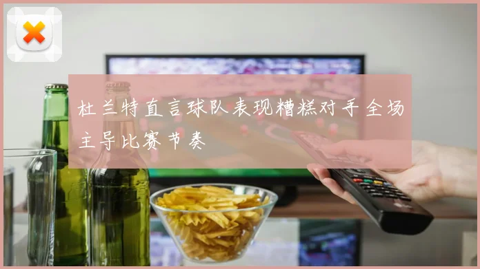 杜兰特直言球队表现糟糕对手全场主导比赛节奏