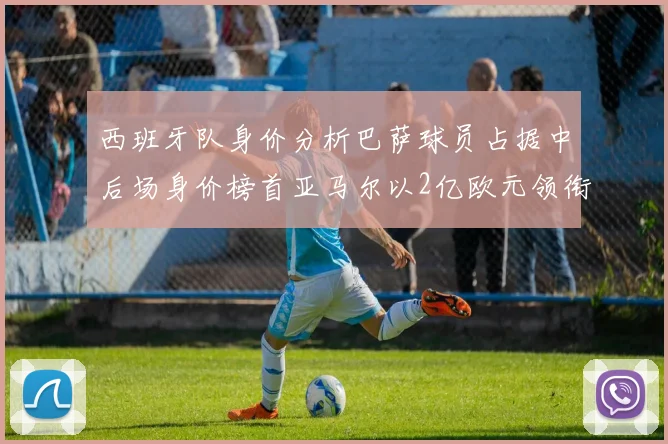 西班牙队身价分析巴萨球员占据中后场身价榜首亚马尔以2亿欧元领衔