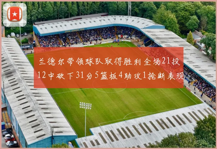 兰德尔带领球队取得胜利全场21投12中砍下31分5篮板4助攻1抢断表现出色
