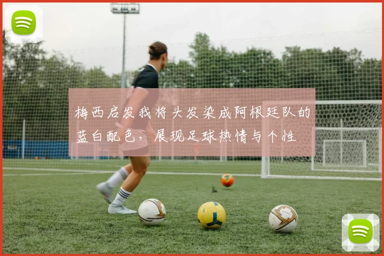 梅西启发我将头发染成阿根廷队的蓝白配色，展现足球热情与个性