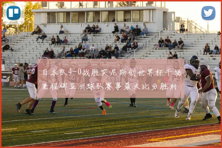 日本队4-0战胜突尼斯创世界杯千场里程碑亚洲球队赛事最大比分胜利