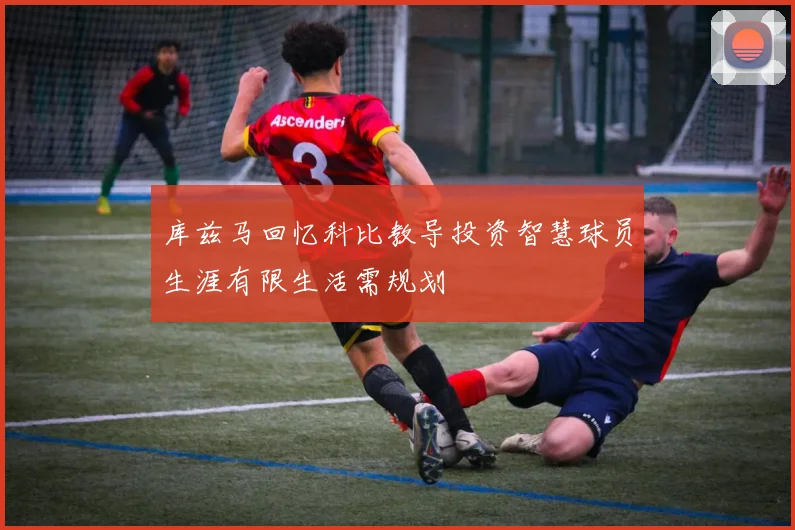 库兹马回忆科比教导投资智慧球员生涯有限生活需规划