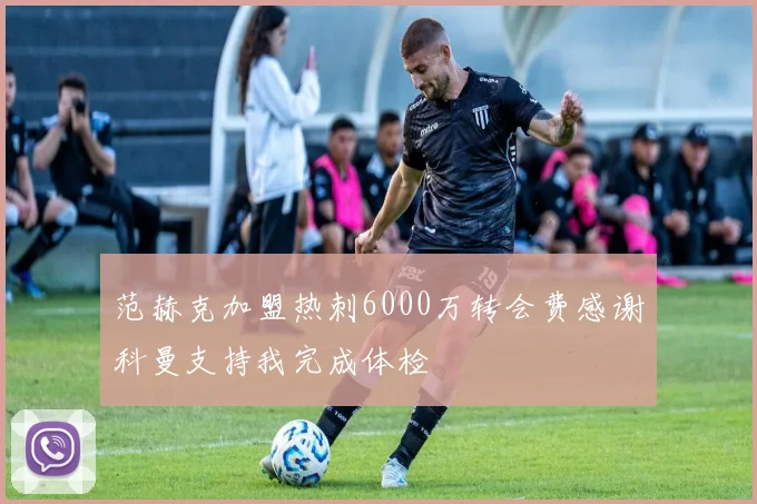 范赫克加盟热刺6000万转会费感谢科曼支持我完成体检