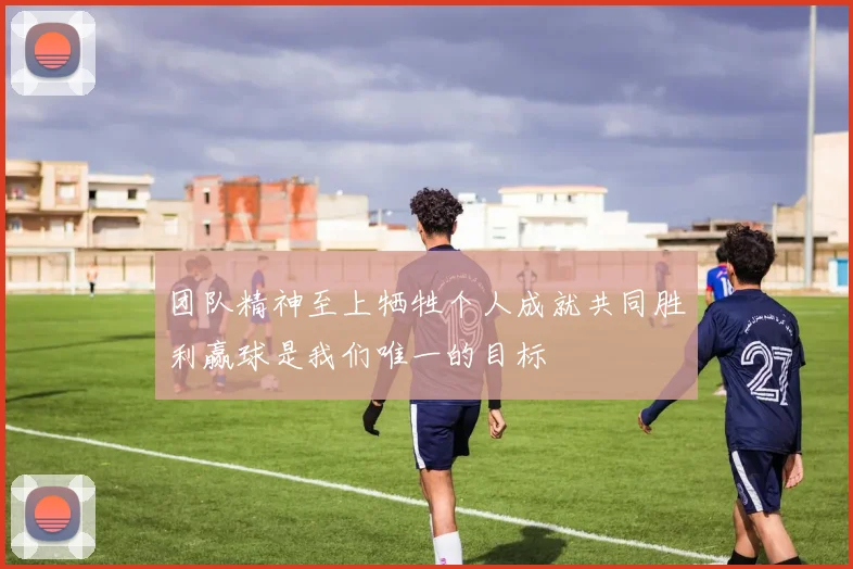团队精神至上牺牲个人成就共同胜利赢球是我们唯一的目标