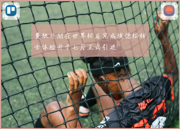 曼联计划在世界杯后完成埃德松转会体检并于七月正式引进