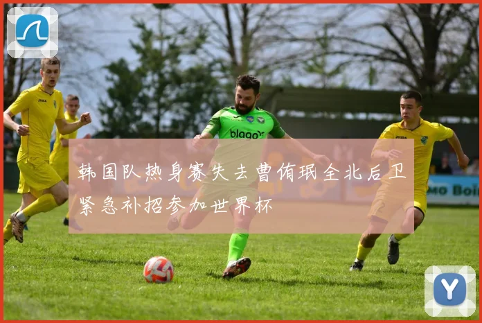 韩国队热身赛失去曹侑珉全北后卫紧急补招参加世界杯