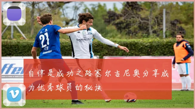 自律是成功之路塞尔吉尼奥分享成为优秀球员的秘诀