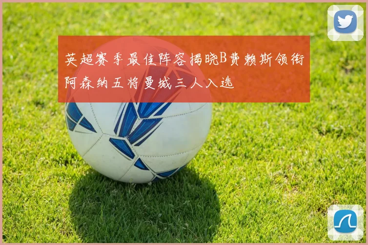 英超赛季最佳阵容揭晓B费赖斯领衔阿森纳五将曼城三人入选