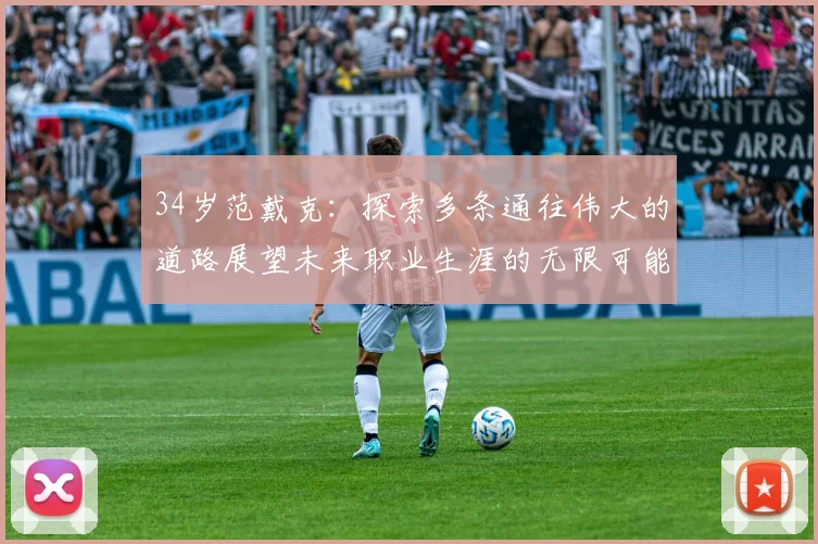 34岁范戴克：探索多条通往伟大的道路展望未来职业生涯的无限可能