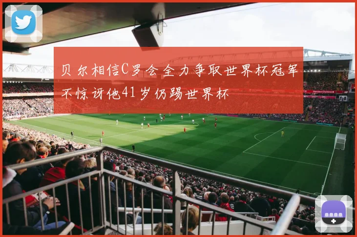 贝尔相信C罗会全力争取世界杯冠军不惊讶他41岁仍踢世界杯
