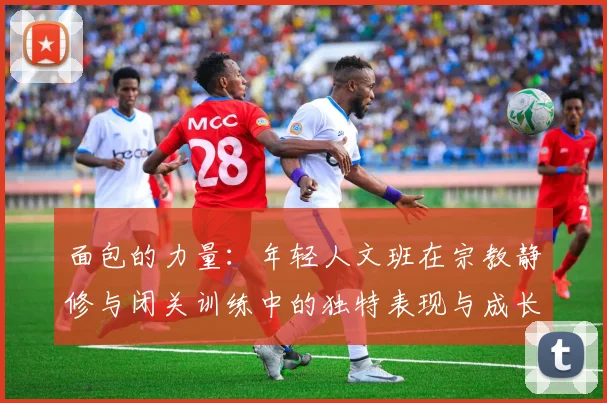 面包的力量：年轻人文班在宗教静修与闭关训练中的独特表现与成长