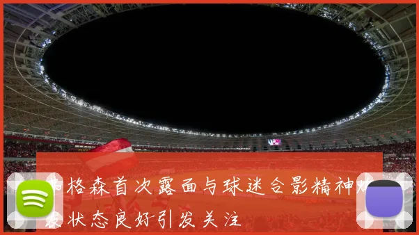 弗格森首次露面与球迷合影精神焕发状态良好引发关注