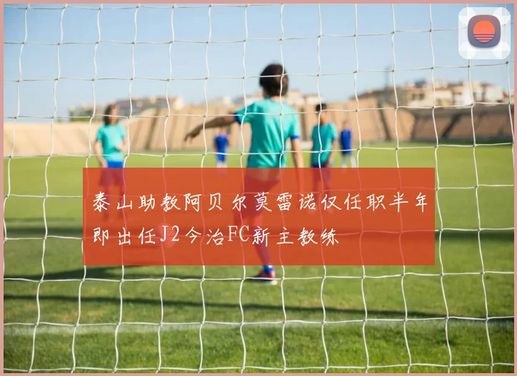 泰山助教阿贝尔莫雷诺仅任职半年即出任J2今治FC新主教练