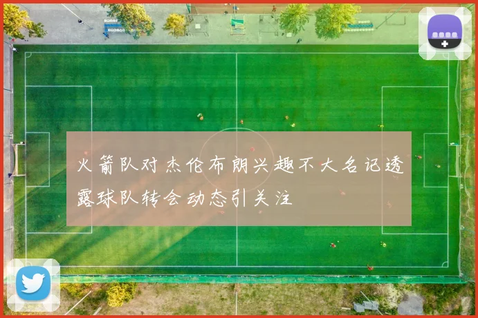 火箭队对杰伦布朗兴趣不大名记透露球队转会动态引关注
