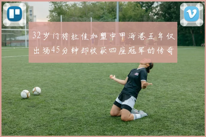 32岁门将杜佳加盟中甲海港五年仅出场45分钟却收获四座冠军的传奇经历