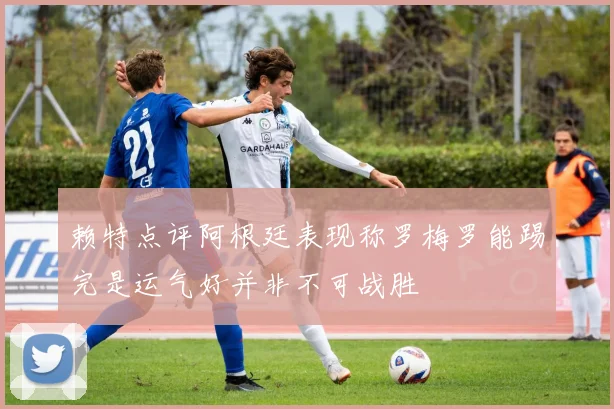赖特点评阿根廷表现称罗梅罗能踢完是运气好并非不可战胜