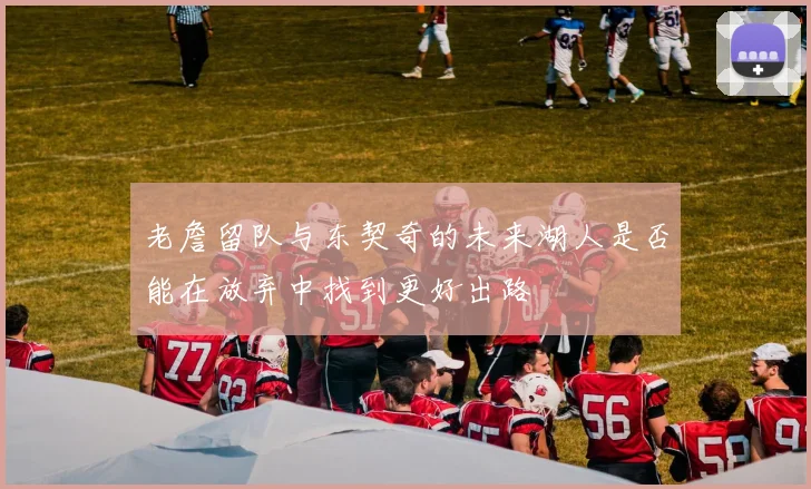 老詹留队与东契奇的未来湖人是否能在放弃中找到更好出路