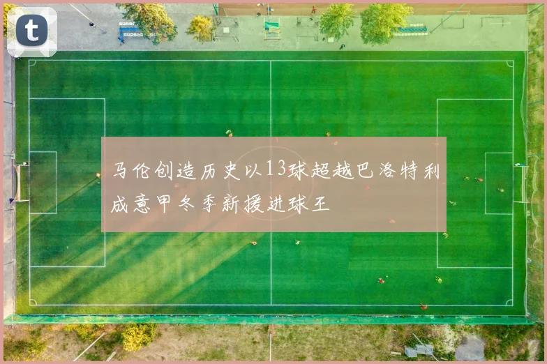 马伦创造历史以13球超越巴洛特利成意甲冬季新援进球王