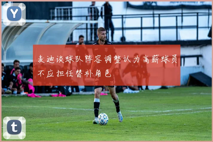 麦迪谈球队阵容调整认为高薪球员不应担任替补角色