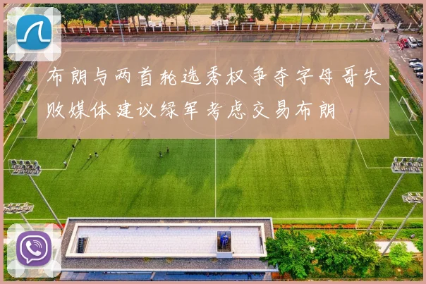 布朗与两首轮选秀权争夺字母哥失败媒体建议绿军考虑交易布朗