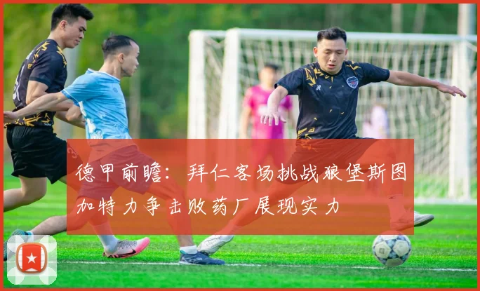 德甲前瞻：拜仁客场挑战狼堡斯图加特力争击败药厂展现实力