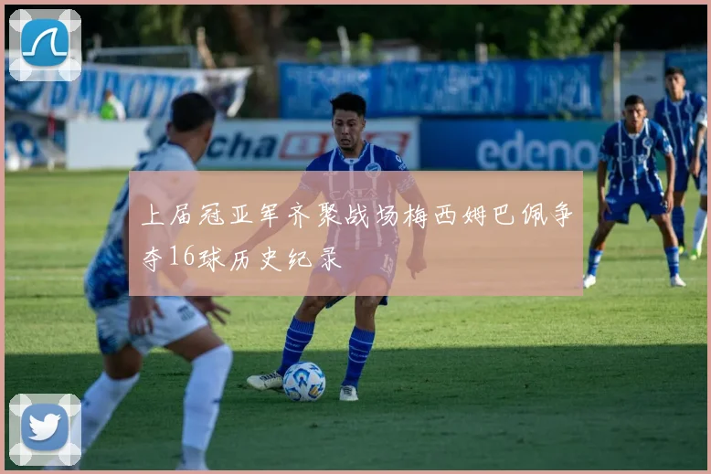 上届冠亚军齐聚战场梅西姆巴佩争夺16球历史纪录