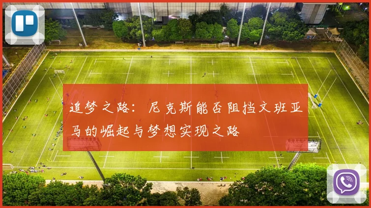 追梦之路：尼克斯能否阻挡文班亚马的崛起与梦想实现之路