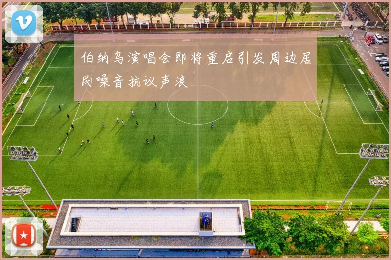伯纳乌演唱会即将重启引发周边居民噪音抗议声浪