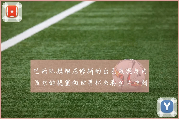 巴西队携维尼修斯的出色表现与内马尔的稳重向世界杯决赛全力冲刺