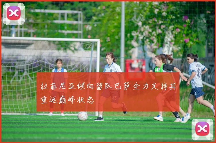 拉菲尼亚倾向留队巴萨全力支持其重返巅峰状态