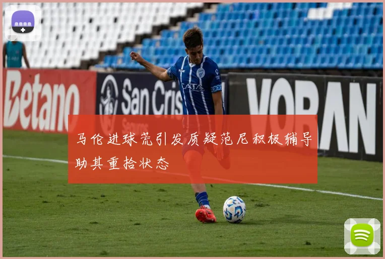 马伦进球荒引发质疑范尼积极辅导助其重拾状态