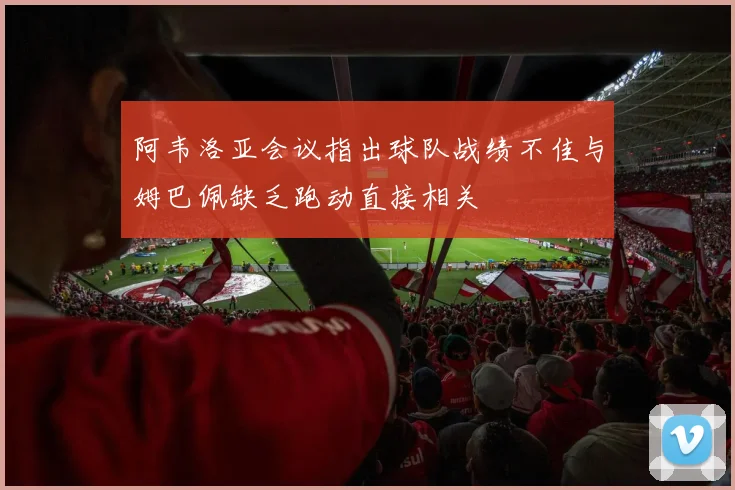 阿韦洛亚会议指出球队战绩不佳与姆巴佩缺乏跑动直接相关